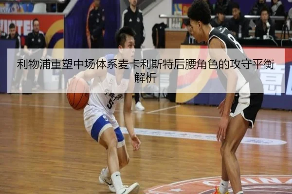 利物浦重塑中场体系麦卡利斯特后腰角色的攻守平衡解析