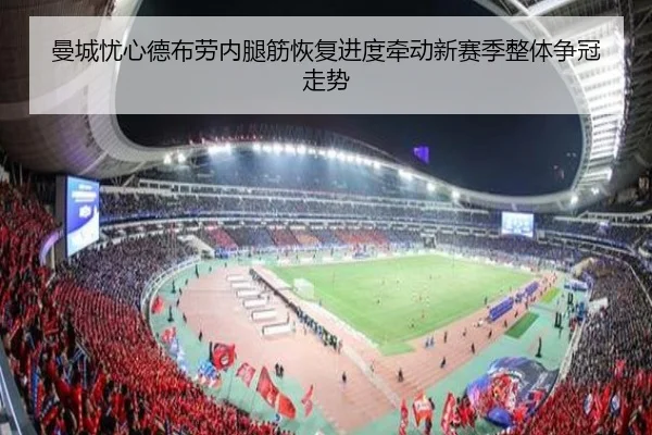 曼城忧心德布劳内腿筋恢复进度牵动新赛季整体争冠走势