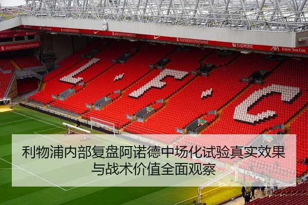 利物浦内部复盘阿诺德中场化试验真实效果与战术价值全面观察