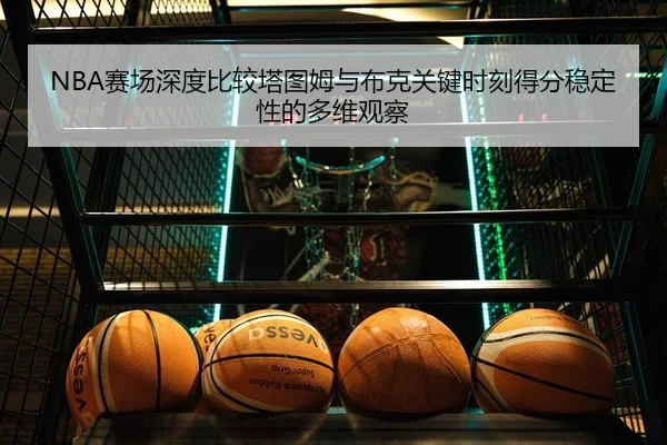 NBA赛场深度比较塔图姆与布克关键时刻得分稳定性的多维观察