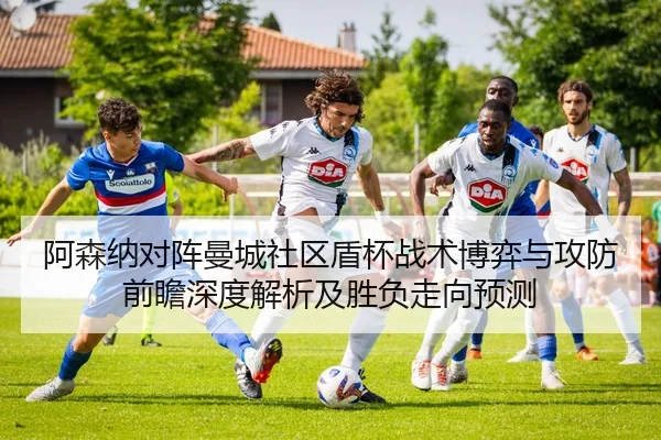 阿森纳对阵曼城社区盾杯战术博弈与攻防前瞻深度解析及胜负走向预测