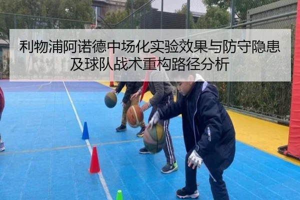 利物浦阿诺德中场化实验效果与防守隐患及球队战术重构路径分析