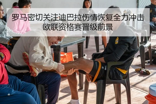 罗马密切关注迪巴拉伤情恢复全力冲击欧联资格赛晋级前景