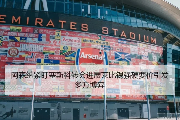 阿森纳紧盯塞斯科转会进展莱比锡强硬要价引发多方博弈