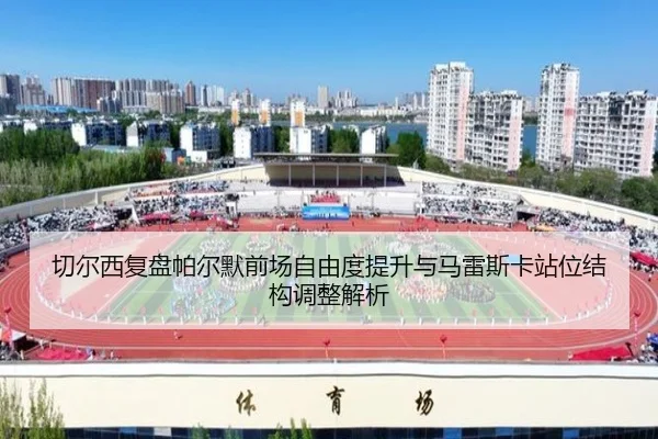 切尔西复盘帕尔默前场自由度提升与马雷斯卡站位结构调整解析